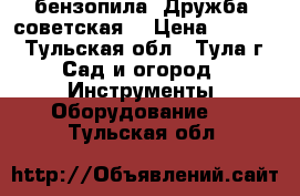  бензопила “Дружба“ советская, › Цена ­ 1 500 - Тульская обл., Тула г. Сад и огород » Инструменты. Оборудование   . Тульская обл.